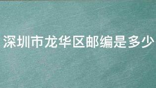 深圳市龙华区邮政编码是多少(深圳龙华新区邮政编码)