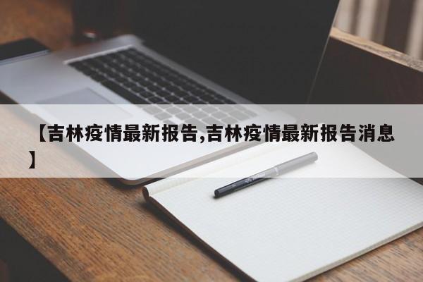 吉林疫情最新报告/吉林疫情最新报告消息