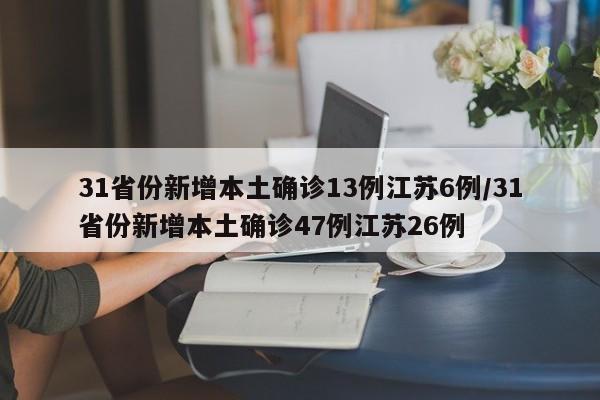 31省份新增本土确诊13例江苏6例/31省份新增本土确诊47例江苏26例