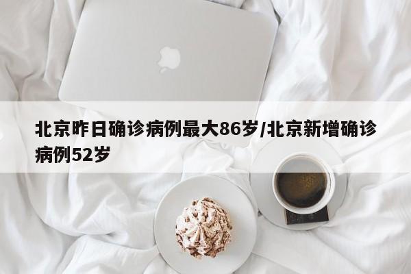 北京昨日确诊病例最大86岁/北京新增确诊病例52岁