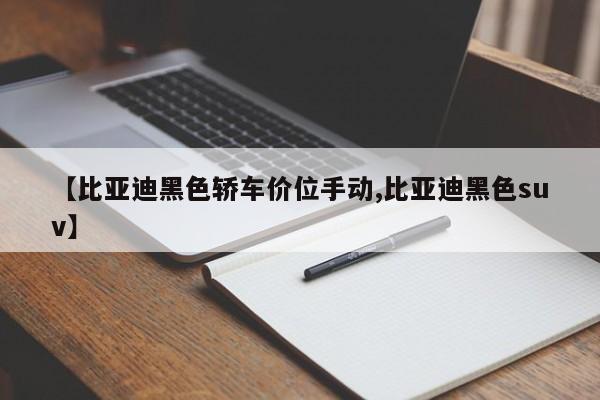 【比亚迪黑色轿车价位手动,比亚迪黑色suv】