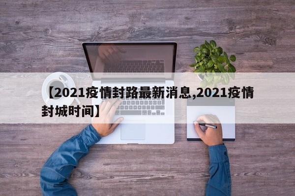 【2021疫情封路最新消息,2021疫情封城时间】