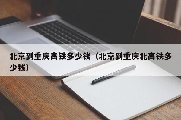 北京到重庆高铁多少钱（北京到重庆北高铁多少钱）-第1张图片-秀米网（xiumi360.com）