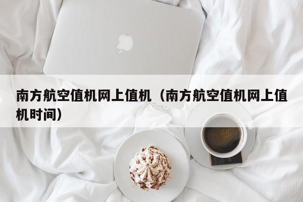 南方航空值机网上值机（南方航空值机网上值机时间）-第1张图片-秀米网（xiumi360.com）