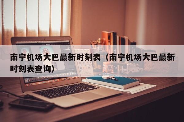 南宁机场大巴最新时刻表（南宁机场大巴最新时刻表查询）-第1张图片-秀米网（xiumi360.com）