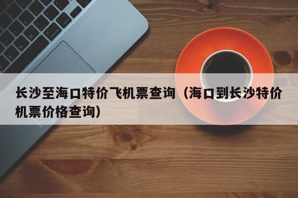 长沙至海口特价飞机票查询（海口到长沙特价机票价格查询）-第1张图片-秀米网（xiumi360.com）