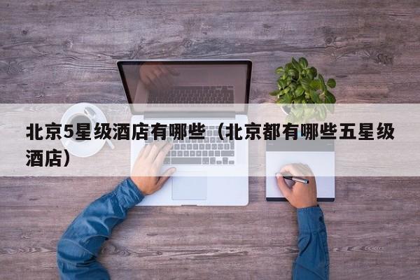 北京5星级酒店有哪些（北京都有哪些五星级酒店）-第1张图片-秀米网（xiumi360.com）