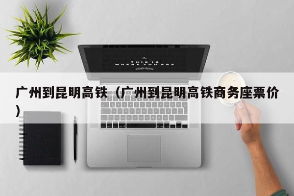 广州到昆明高铁（广州到昆明高铁商务座票价）-第1张图片-秀米网（xiumi360.com）