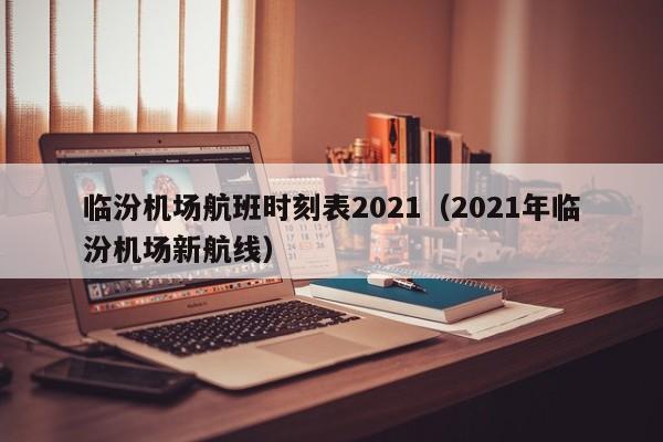 临汾机场航班时刻表2021（2021年临汾机场新航线）-第1张图片-秀米网（xiumi360.com）