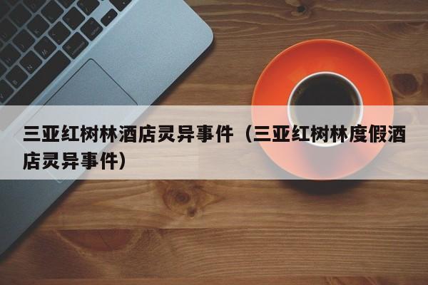 三亚红树林酒店灵异事件（三亚红树林度假酒店灵异事件）-第1张图片-秀米网（xiumi360.com）