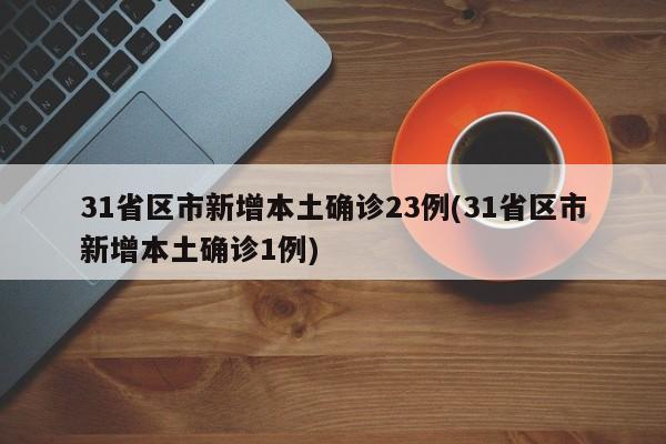 31省区市新增本土确诊23例(31省区市新增本土确诊1例)
