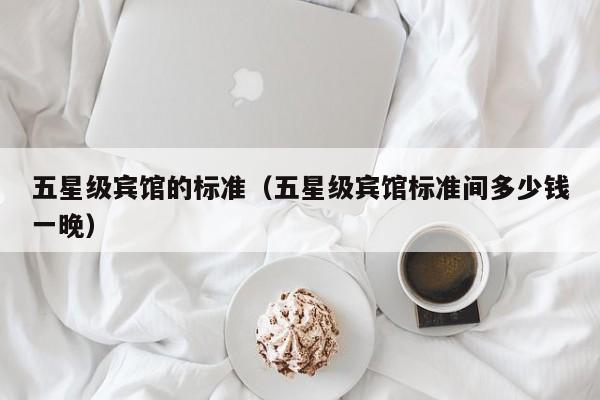 五星级宾馆的标准（五星级宾馆标准间多少钱一晚）-第1张图片-秀米网（xiumi360.com）