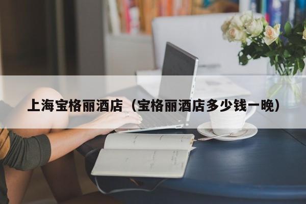 上海宝格丽酒店（宝格丽酒店多少钱一晚）-第1张图片-秀米网（xiumi360.com）