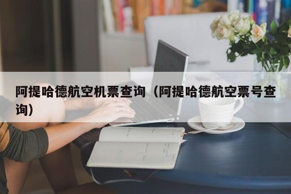阿提哈德航空机票查询（阿提哈德航空票号查询）-第1张图片-秀米网（xiumi360.com）