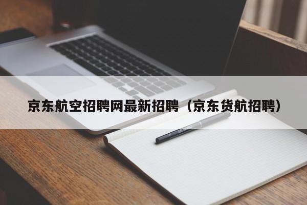 京东航空招聘网最新招聘（京东货航招聘）-第1张图片-秀米网（xiumi360.com）