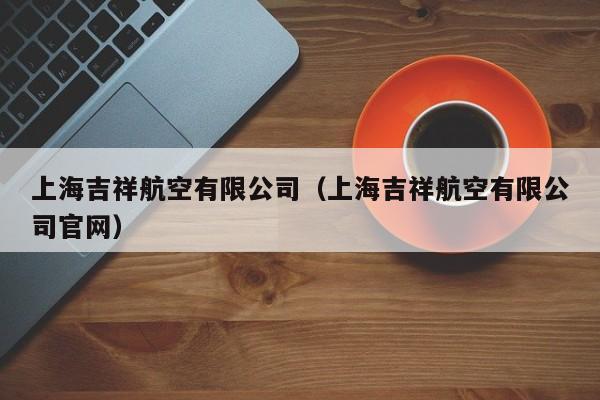 上海吉祥航空有限公司（上海吉祥航空有限公司官网）-第1张图片-秀米网（xiumi360.com）