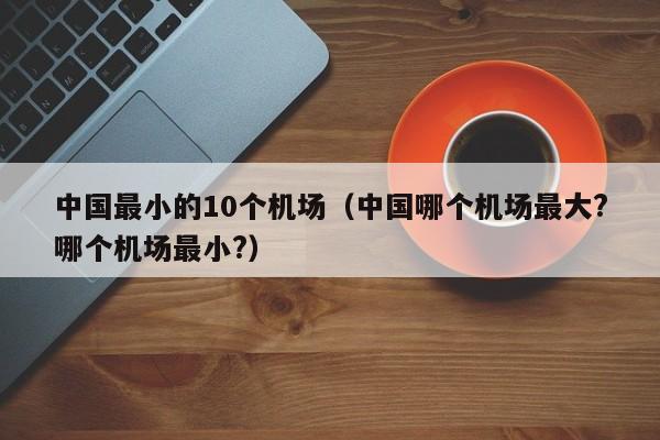 中国最小的10个机场（中国哪个机场最大?哪个机场最小?）-第1张图片-秀米网（xiumi360.com）