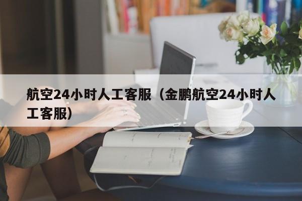 航空24小时人工客服（金鹏航空24小时人工客服）-第1张图片-秀米网（xiumi360.com）
