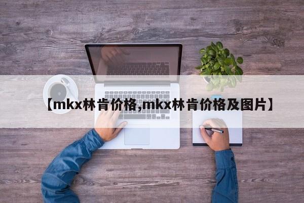 【mkx林肯价格,mkx林肯价格及图片】
