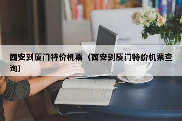 西安到厦门特价机票（西安到厦门特价机票查询）-第1张图片-秀米网（xiumi360.com）
