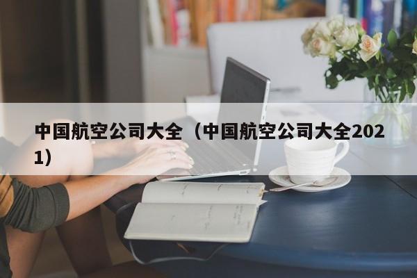 中国航空公司大全（中国航空公司大全2021）-第1张图片-秀米网（xiumi360.com）