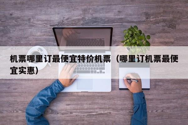 机票哪里订最便宜特价机票（哪里订机票最便宜实惠）-第1张图片-秀米网（xiumi360.com）