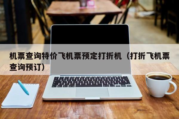 机票查询特价飞机票预定打折机（打折飞机票查询预订）-第1张图片-秀米网（xiumi360.com）