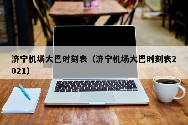济宁机场大巴时刻表（济宁机场大巴时刻表2021）-第1张图片-秀米网（xiumi360.com）