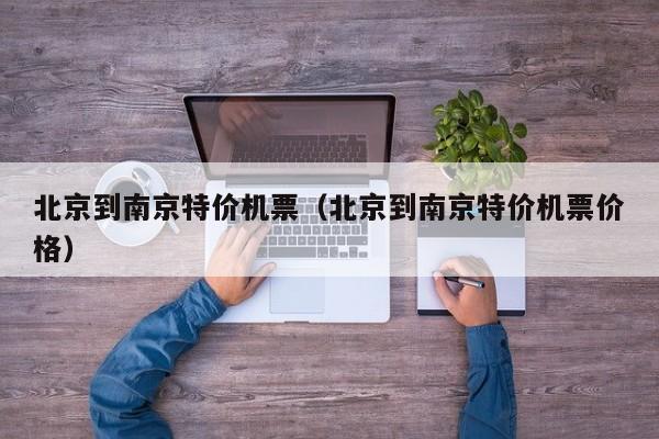 北京到南京特价机票（北京到南京特价机票价格）-第1张图片-秀米网（xiumi360.com）