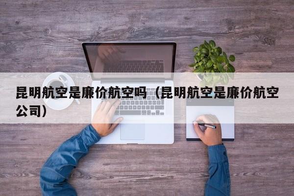 昆明航空是廉价航空吗（昆明航空是廉价航空公司）-第1张图片-秀米网（xiumi360.com）