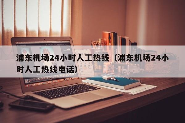 浦东机场24小时人工热线（浦东机场24小时人工热线电话）-第1张图片-秀米网（xiumi360.com）