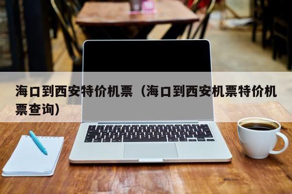 海口到西安特价机票（海口到西安机票特价机票查询）-第1张图片-秀米网（xiumi360.com）