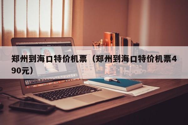 郑州到海口特价机票（郑州到海口特价机票490元）-第1张图片-秀米网（xiumi360.com）