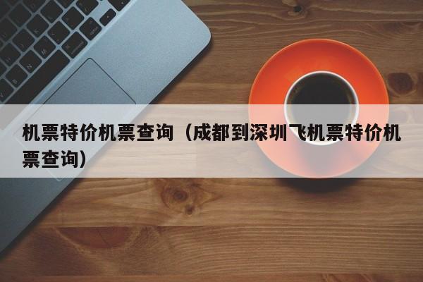 机票特价机票查询（成都到深圳飞机票特价机票查询）-第1张图片-秀米网（xiumi360.com）
