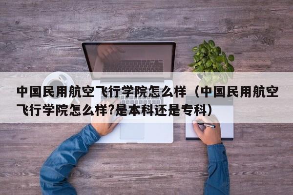 中国民用航空飞行学院怎么样（中国民用航空飞行学院怎么样?是本科还是专科）-第1张图片-秀米网（xiumi360.com）