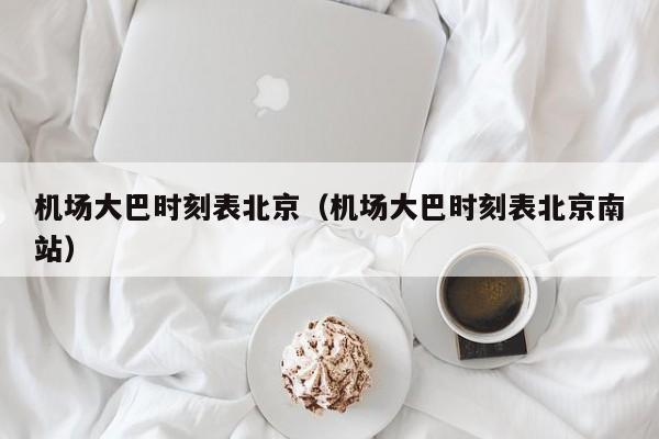 机场大巴时刻表北京（机场大巴时刻表北京南站）-第1张图片-秀米网（xiumi360.com）