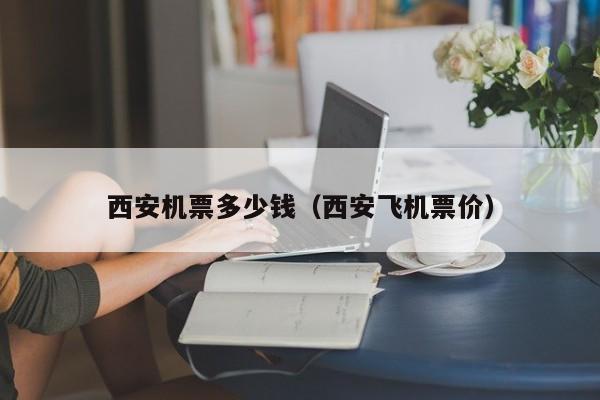 西安机票多少钱（西安飞机票价）-第1张图片-秀米网（xiumi360.com）