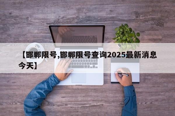 【邯郸限号,邯郸限号查询2025最新消息今天】