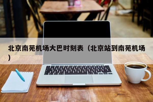 北京南苑机场大巴时刻表（北京站到南苑机场）-第1张图片-秀米网（xiumi360.com）