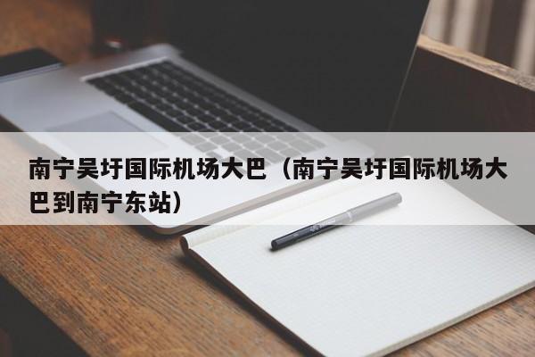 南宁吴圩国际机场大巴（南宁吴圩国际机场大巴到南宁东站）-第1张图片-秀米网（xiumi360.com）