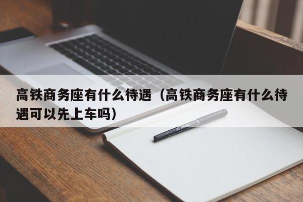 高铁商务座有什么待遇（高铁商务座有什么待遇可以先上车吗）-第1张图片-秀米网（xiumi360.com）