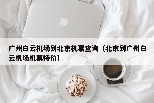 广州白云机场到北京机票查询（北京到广州白云机场机票特价）-第1张图片-秀米网（xiumi360.com）