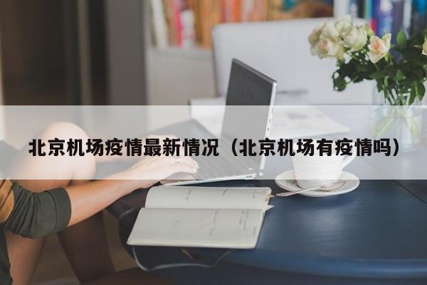 北京机场疫情最新情况（北京机场有疫情吗）-第1张图片-秀米网（xiumi360.com）