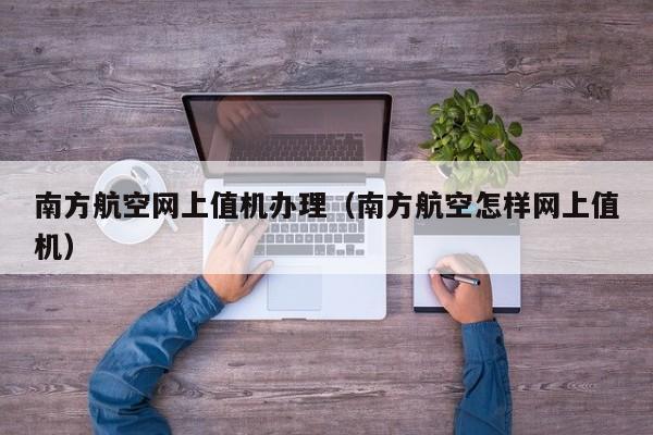 南方航空网上值机办理（南方航空怎样网上值机）-第1张图片-秀米网（xiumi360.com）