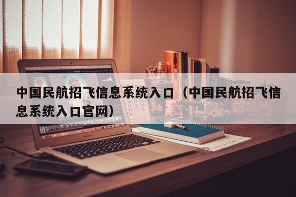 中国民航招飞信息系统入口（中国民航招飞信息系统入口官网）-第1张图片-秀米网（xiumi360.com）