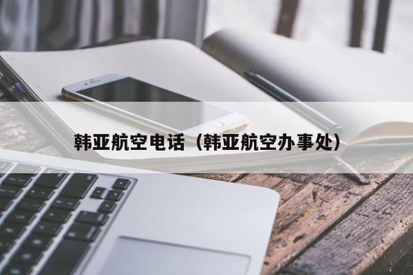 韩亚航空电话（韩亚航空办事处）-第1张图片-秀米网（xiumi360.com）
