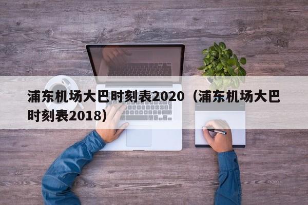 浦东机场大巴时刻表2020（浦东机场大巴时刻表2018）-第1张图片-秀米网（xiumi360.com）