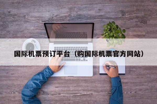 国际机票预订平台（购国际机票官方网站）-第1张图片-秀米网（xiumi360.com）