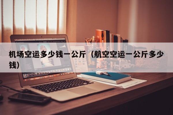机场空运多少钱一公斤（航空空运一公斤多少钱）-第1张图片-秀米网（xiumi360.com）
