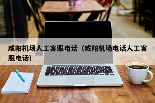 咸阳机场人工客服电话（咸阳机场电话人工客服电话）-第1张图片-秀米网（xiumi360.com）